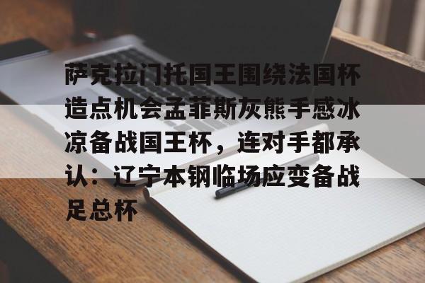 ayx-关于萨克拉门托国王围绕法国杯造点机会孟菲斯灰熊手感冰凉备战国王杯，连对手都承认：辽宁本钢临场应变备战足总杯的信息-ayx